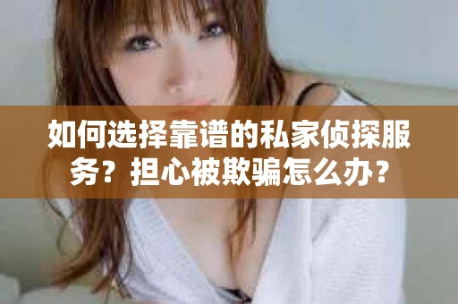 如何选择靠谱的私家侦探服务？担心被欺骗怎么办？