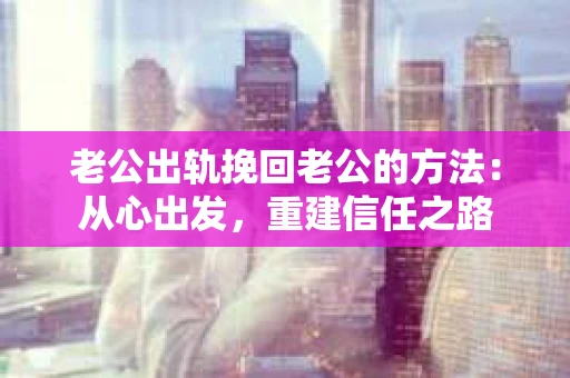 老公出轨挽回老公的方法：从心出发，重建信任之路