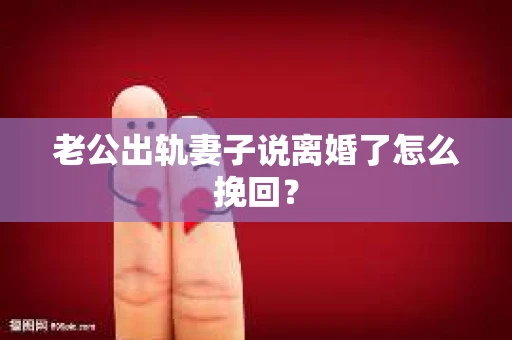 老公出轨妻子说离婚了怎么挽回？