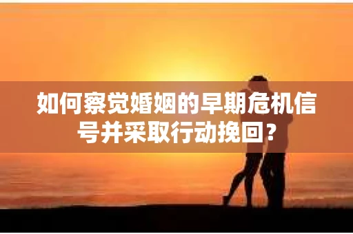 如何察觉婚姻的早期危机信号并采取行动挽回？