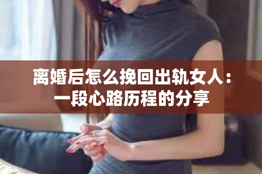 离婚后怎么挽回出轨女人：一段心路历程的分享