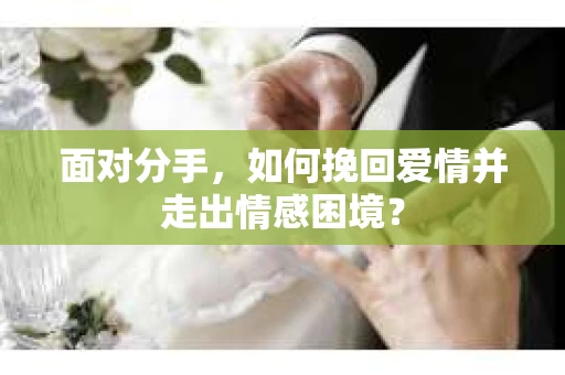 面对分手，如何挽回爱情并走出情感困境？