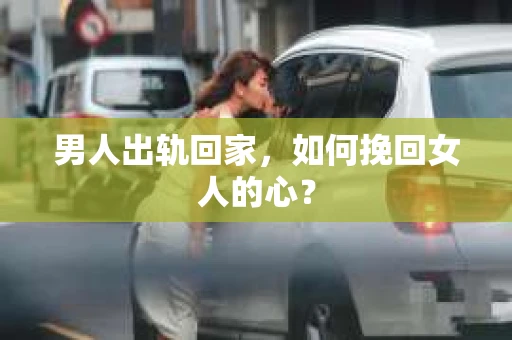 男人出轨回家，如何挽回女人的心？