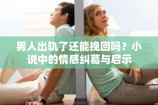 男人出轨了还能挽回吗？小说中的情感纠葛与启示