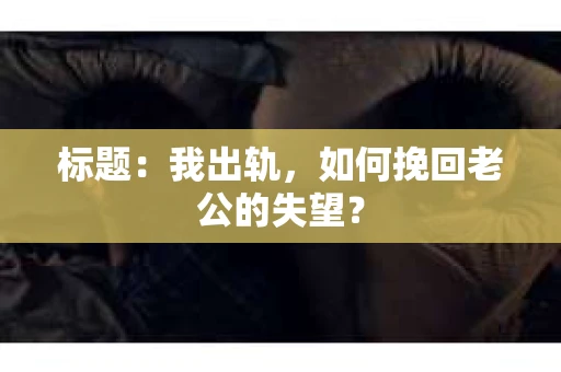 标题：我出轨，如何挽回老公的失望？