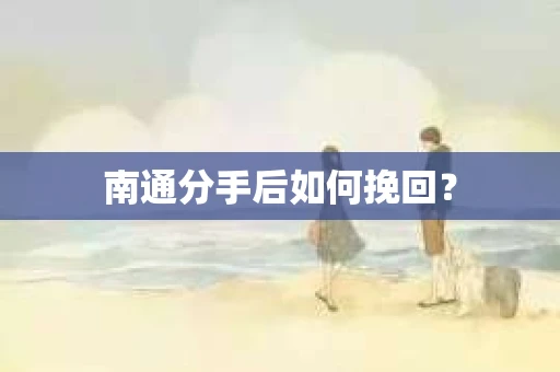 南通分手后如何挽回？