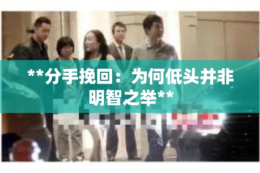 **分手挽回：为何低头并非明智之举**