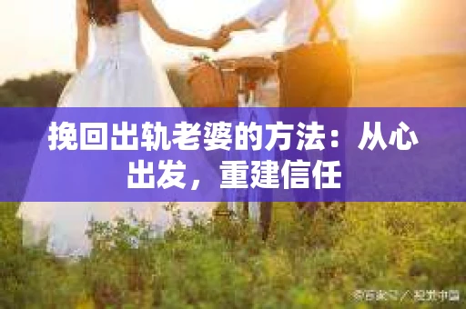 挽回出轨老婆的方法：从心出发，重建信任
