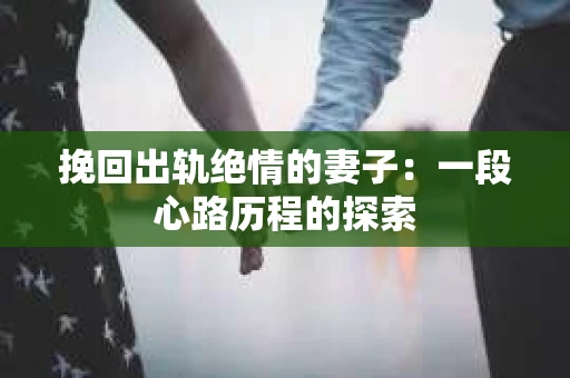 挽回出轨绝情的妻子：一段心路历程的探索