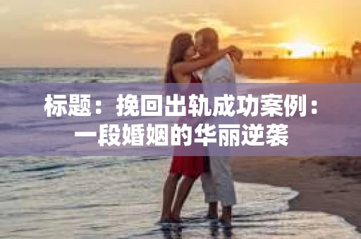 标题：挽回出轨成功案例：一段婚姻的华丽逆袭