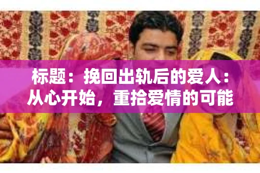 标题：挽回出轨后的爱人：从心开始，重拾爱情的可能