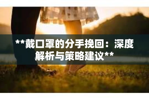 **戴口罩的分手挽回：深度解析与策略建议**
