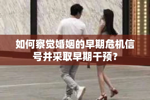 如何察觉婚姻的早期危机信号并采取早期干预？