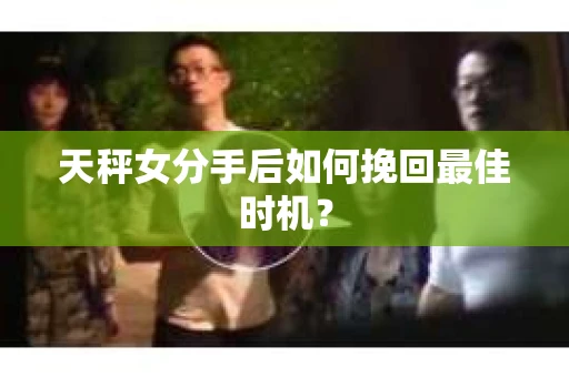 天秤女分手后如何挽回最佳时机？