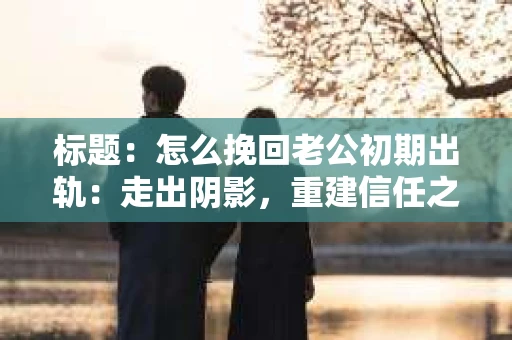 标题：怎么挽回老公初期出轨：走出阴影，重建信任之路