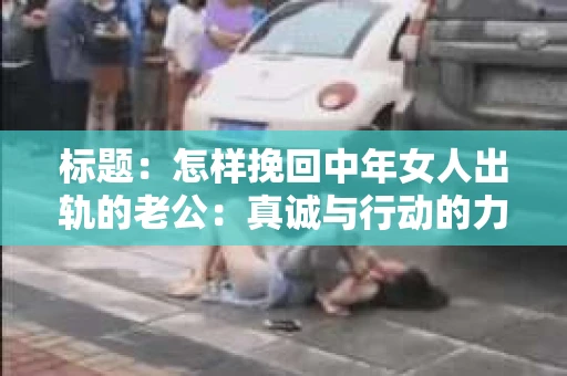 标题：怎样挽回中年女人出轨的老公：真诚与行动的力量