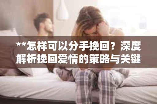 **怎样可以分手挽回？深度解析挽回爱情的策略与关键**