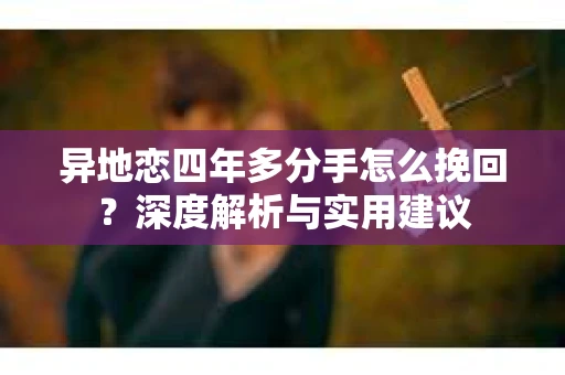 异地恋四年多分手怎么挽回？深度解析与实用建议