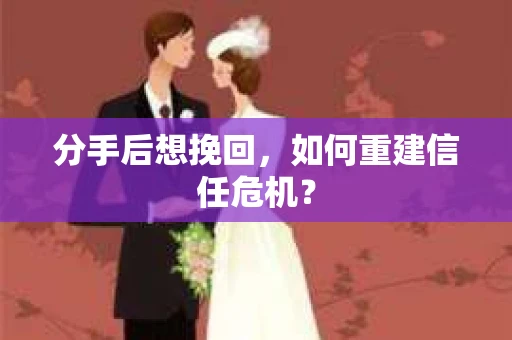 分手后想挽回，如何重建信任危机？