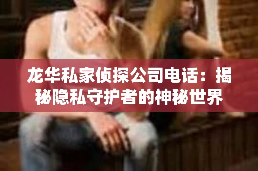 龙华私家侦探公司电话：揭秘隐私守护者的神秘世界