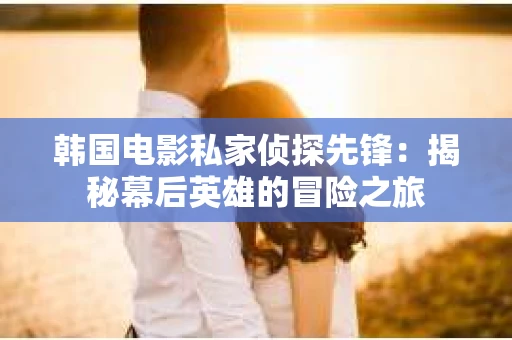 韩国电影私家侦探先锋：揭秘幕后英雄的冒险之旅