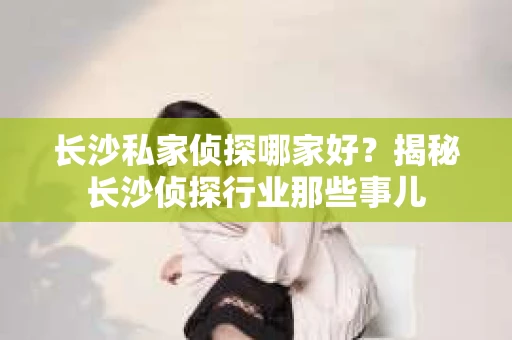长沙私家侦探哪家好？揭秘长沙侦探行业那些事儿