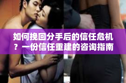 如何挽回分手后的信任危机？一份信任重建的咨询指南