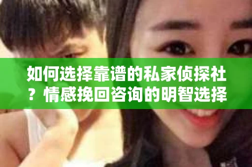 如何选择靠谱的私家侦探社？情感挽回咨询的明智选择指南