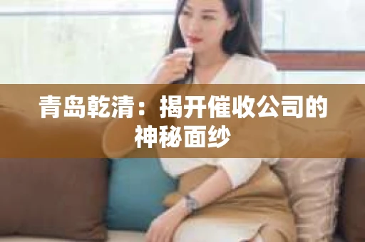 青岛乾清：揭开催收公司的神秘面纱