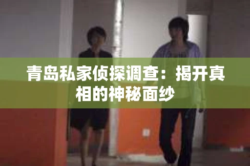 青岛私家侦探调查：揭开真相的神秘面纱