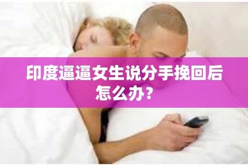 印度逼逼女生说分手挽回后怎么办？