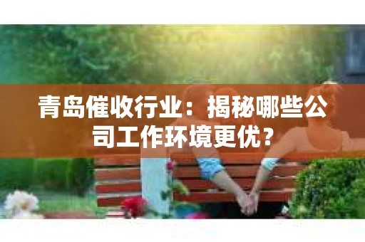 青岛催收行业：揭秘哪些公司工作环境更优？