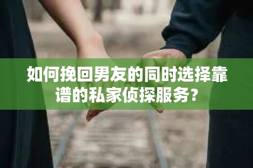 如何挽回男友的同时选择靠谱的私家侦探服务? 如何挽回男友的同时选择靠谱的私家侦探服务?