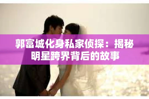 郭富城化身私家侦探：揭秘明星跨界背后的故事