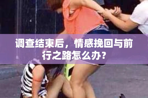 调查结束后，情感挽回与前行之路怎么办？