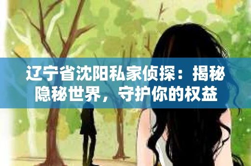 辽宁省沈阳私家侦探：揭秘隐秘世界，守护你的权益
