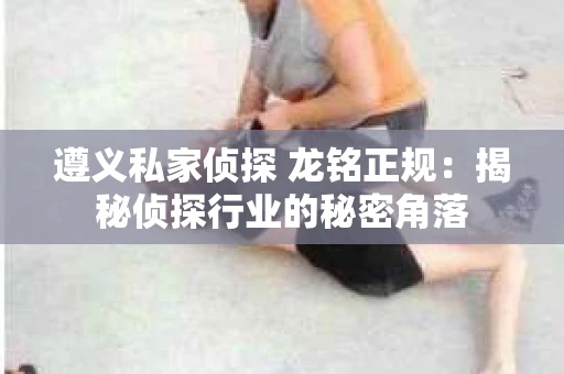 遵义私家侦探 龙铭正规：揭秘侦探行业的秘密角落
