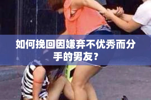 如何挽回因嫌弃不优秀而分手的男友？