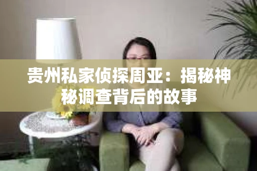 贵州私家侦探周亚：揭秘神秘调查背后的故事