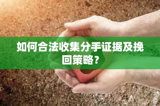 如何合法收集分手证据及挽回策略？