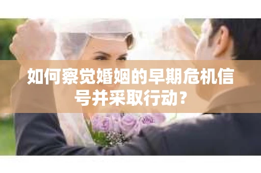 如何察觉婚姻的早期危机信号并采取行动？