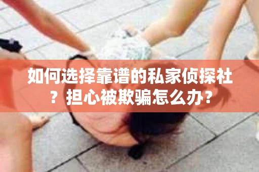 如何选择靠谱的私家侦探社？担心被欺骗怎么办？