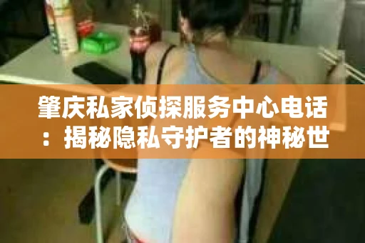 肇庆私家侦探服务中心电话：揭秘隐私守护者的神秘世界