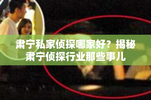 肃宁私家侦探哪家好？揭秘肃宁侦探行业那些事儿