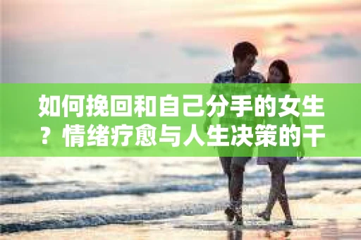 如何挽回和自己分手的女生？情绪疗愈与人生决策的干货指南