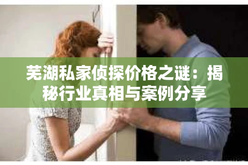 芜湖私家侦探价格之谜：揭秘行业真相与案例分享