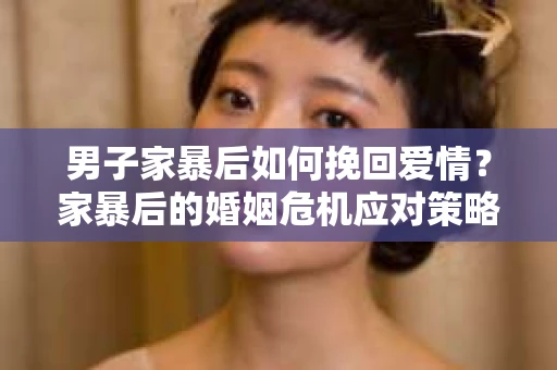 男子家暴后如何挽回爱情？家暴后的婚姻危机应对策略