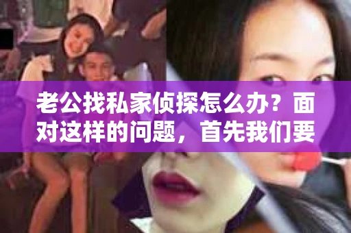 老公找私家侦探怎么办？面对这样的问题，首先我们要明确，婚姻中的信任问题是一个敏感且复杂的话题。在这个问题上，我作为一名律师，想和大家分享一些关于如何应对这种情况的建议。