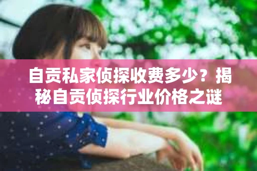 自贡私家侦探收费多少？揭秘自贡侦探行业价格之谜