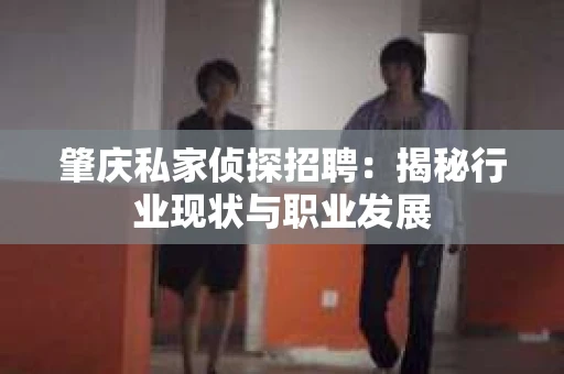 肇庆私家侦探招聘:揭秘行业现状与职业发展 肇庆私家侦探招聘:揭秘行业现状与职业发展